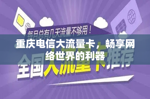 重庆电信大流量卡，畅享网络世界的利器