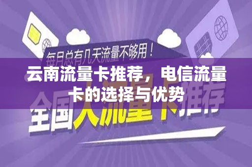 云南流量卡推荐，电信流量卡的选择与优势
