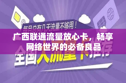 广西联通流量放心卡，畅享网络世界的必备良品