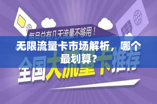 无限流量卡市场解析，哪个最划算？
