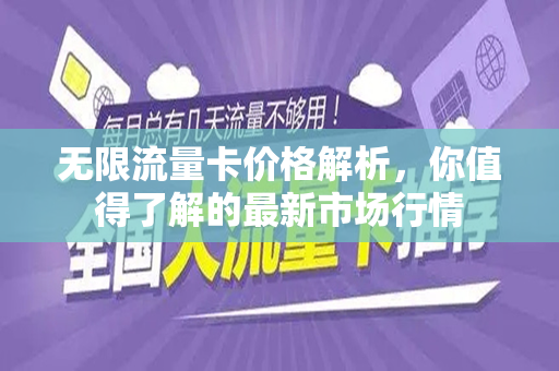 无限流量卡价格解析，你值得了解的最新市场行情