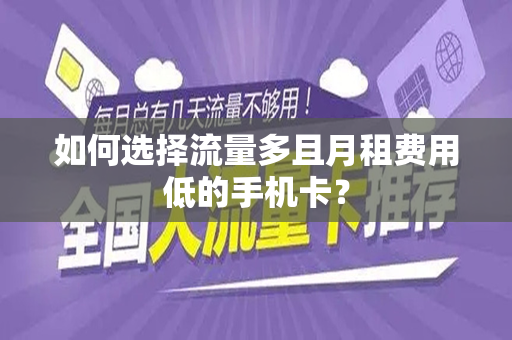 如何选择流量多且月租费用低的手机卡？