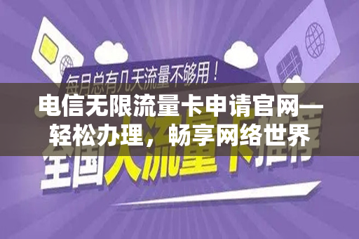 电信无限流量卡申请官网—轻松办理，畅享网络世界