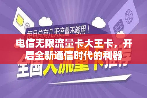 电信无限流量卡大王卡，开启全新通信时代的利器