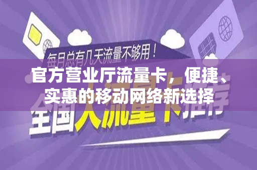官方营业厅流量卡，便捷、实惠的移动网络新选择