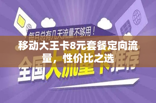 移动大王卡8元套餐定向流量，性价比之选