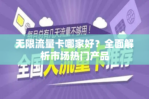 无限流量卡哪家好？全面解析市场热门产品