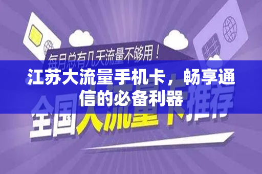 江苏大流量手机卡，畅享通信的必备利器