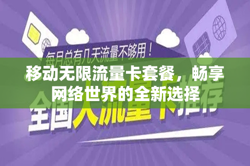 移动无限流量卡套餐，畅享网络世界的全新选择