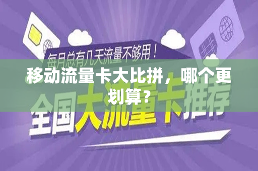移动流量卡大比拼，哪个更划算？