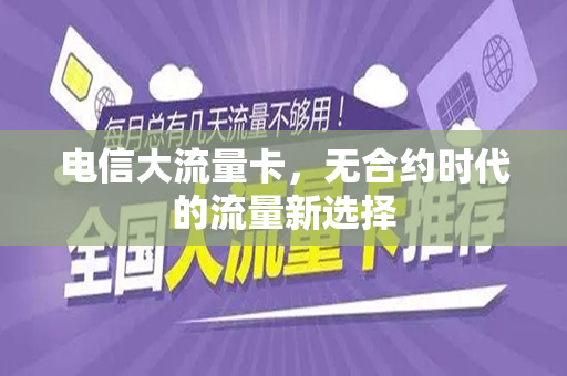 电信大流量卡，无合约时代的流量新选择