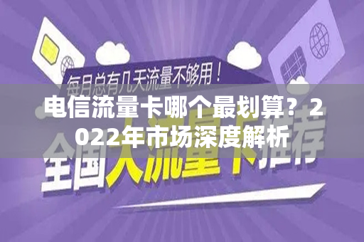 电信流量卡哪个最划算？2022年市场深度解析