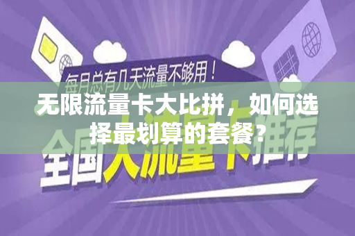 无限流量卡大比拼，如何选择最划算的套餐？