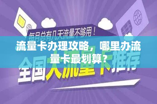 流量卡办理攻略，哪里办流量卡最划算？