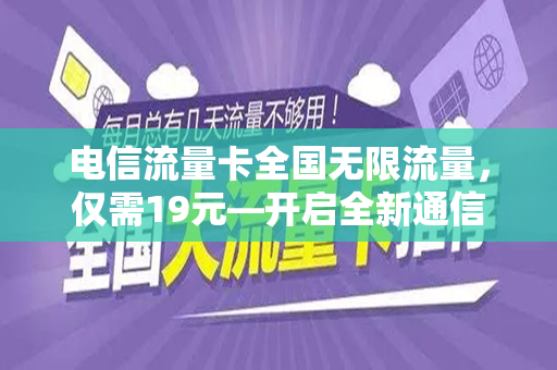 电信流量卡全国无限流量，仅需19元—开启全新通信时代