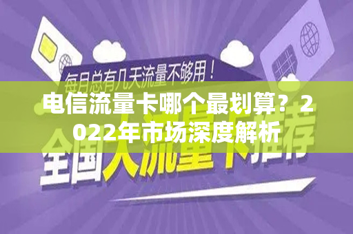 电信流量卡哪个最划算？2022年市场深度解析