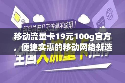移动流量卡19元100g官方，便捷实惠的移动网络新选择