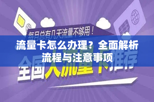流量卡怎么办理？全面解析流程与注意事项
