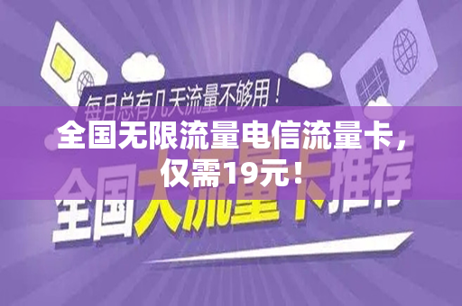全国无限流量电信流量卡，仅需19元！