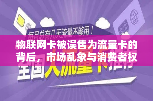 物联网卡被误售为流量卡的背后，市场乱象与消费者权益的反思