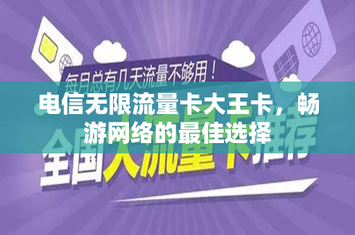 电信无限流量卡大王卡，畅游网络的最佳选择