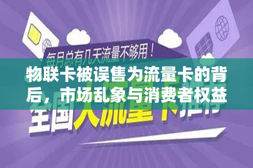 物联卡被误售为流量卡的背后，市场乱象与消费者权益的反思