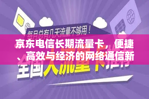 京东电信长期流量卡，便捷、高效与经济的网络通信新选择