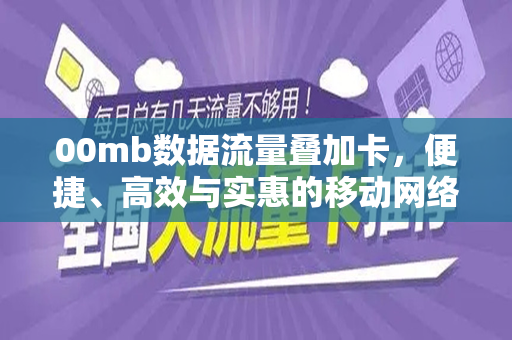 00mb数据流量叠加卡，便捷、高效与实惠的移动网络新选择