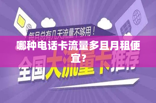 哪种电话卡流量多且月租便宜？