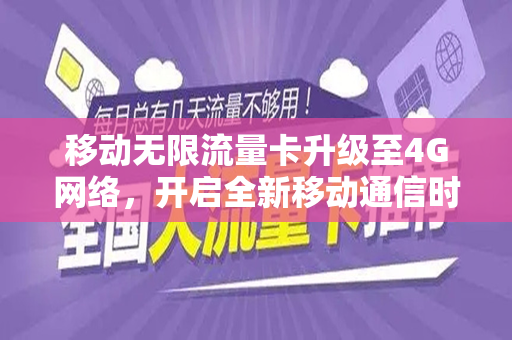 移动无限流量卡升级至4G网络，开启全新移动通信时代
