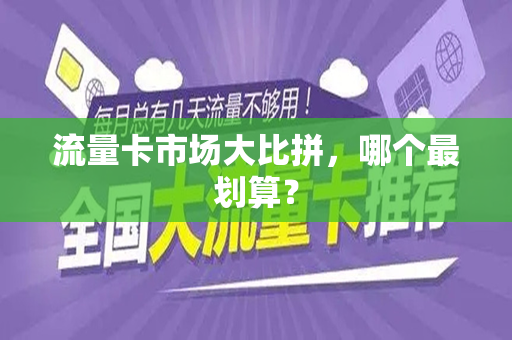 流量卡市场大比拼，哪个最划算？