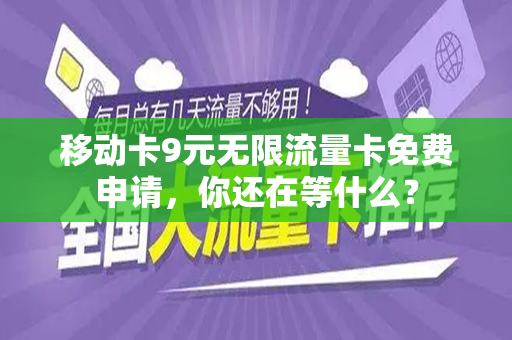 移动卡9元无限流量卡免费申请，你还在等什么？
