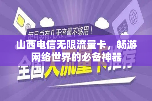山西电信无限流量卡，畅游网络世界的必备神器
