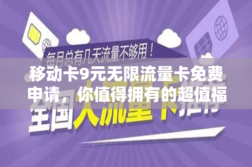 移动卡9元无限流量卡免费申请，你值得拥有的超值福利！