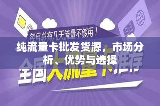纯流量卡批发货源，市场分析、优势与选择