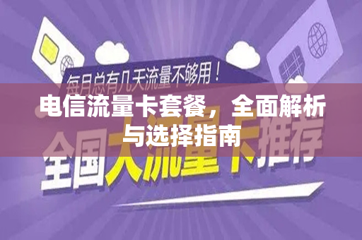 电信流量卡套餐，全面解析与选择指南