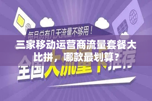 三家移动运营商流量套餐大比拼，哪款最划算？