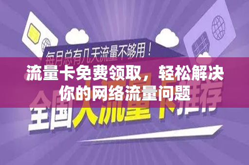 流量卡免费领取，轻松解决你的网络流量问题