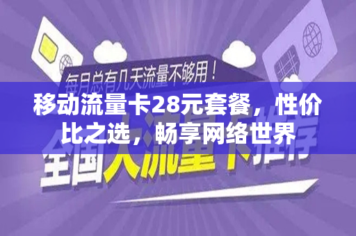 移动流量卡28元套餐，性价比之选，畅享网络世界