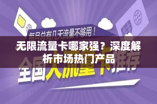 无限流量卡哪家强？深度解析市场热门产品
