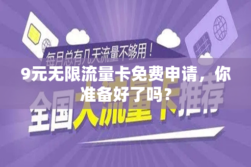 9元无限流量卡免费申请，你准备好了吗？