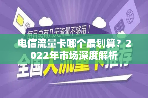 电信流量卡哪个最划算？2022年市场深度解析