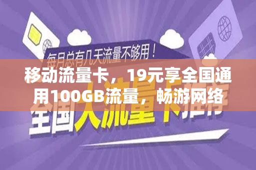 移动流量卡，19元享全国通用100GB流量，畅游网络世界