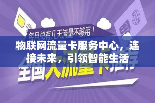物联网流量卡服务中心，连接未来，引领智能生活
