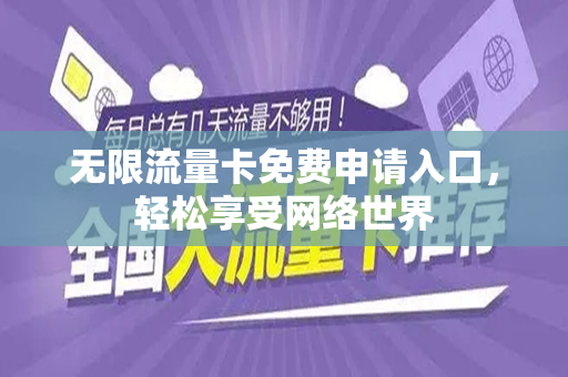 无限流量卡免费申请入口，轻松享受网络世界