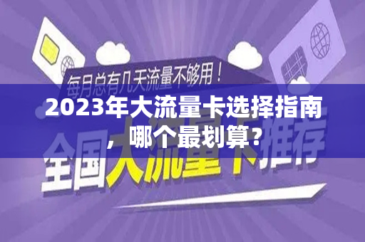 2023年大流量卡选择指南，哪个最划算？