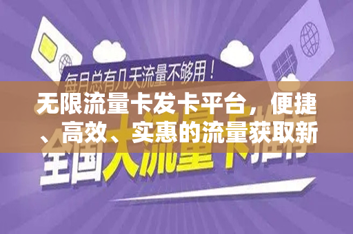 无限流量卡发卡平台，便捷、高效、实惠的流量获取新选择
