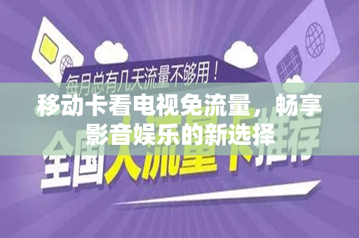 移动卡看电视免流量，畅享影音娱乐的新选择