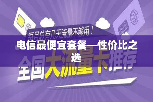 电信最便宜套餐—性价比之选