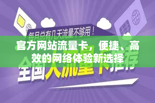 官方网站流量卡，便捷、高效的网络体验新选择